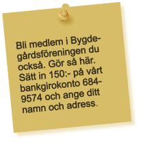 Bli medlem i Bygde-grdsfreningen du ocks. Gr s hr. Stt in 150:- p vrt bankgirokonto 684-9574 och ange ditt namn och adress.